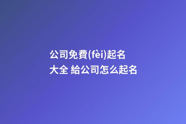 公司免費(fèi)起名大全 給公司怎么起名-第1張-公司起名-玄機(jī)派